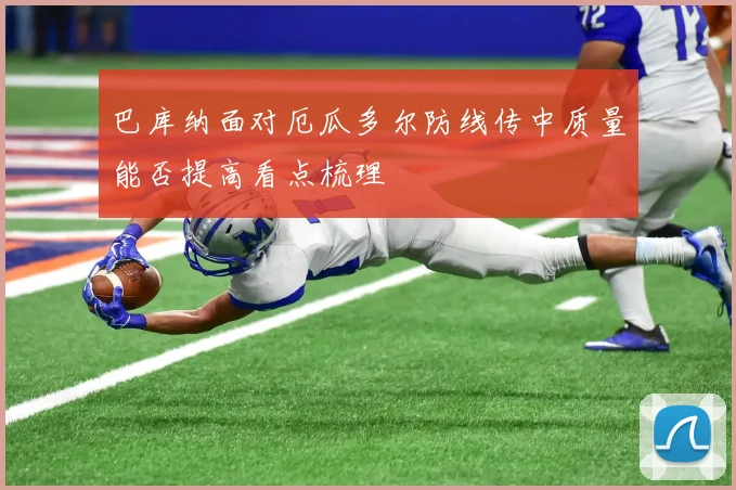 巴库纳面对厄瓜多尔防线传中质量能否提高看点梳理