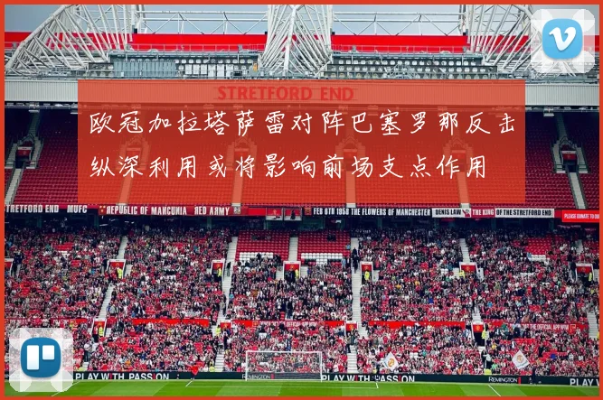 欧冠加拉塔萨雷对阵巴塞罗那反击纵深利用或将影响前场支点作用